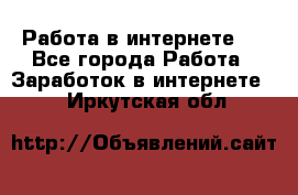 ..Работа в интернете   - Все города Работа » Заработок в интернете   . Иркутская обл.